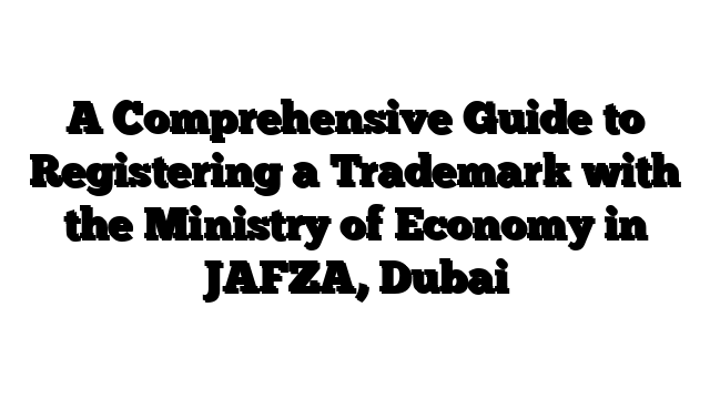 A Comprehensive Guide to Registering a Trademark with the Ministry of Economy in JAFZA, Dubai
