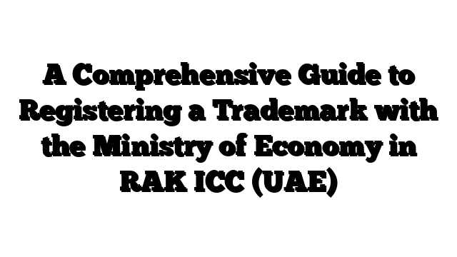 A Comprehensive Guide to Registering a Trademark with the Ministry of Economy in RAK ICC (UAE)