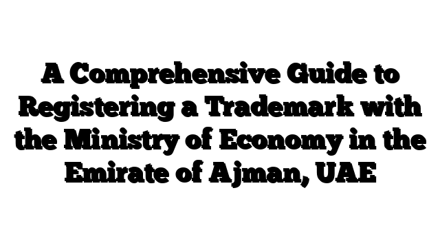 A Comprehensive Guide to Registering a Trademark with the Ministry of Economy in the Emirate of Ajman, UAE