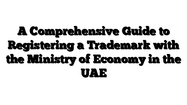 A Comprehensive Guide to Registering a Trademark with the Ministry of Economy in the UAE
