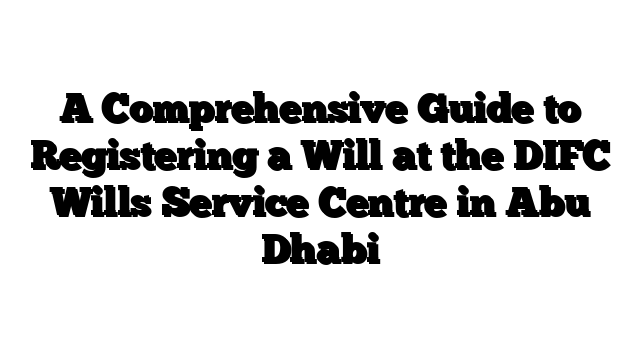 A Comprehensive Guide to Registering a Will at the DIFC Wills Service Centre in Abu Dhabi