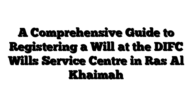 A Comprehensive Guide to Registering a Will at the DIFC Wills Service Centre in Ras Al Khaimah