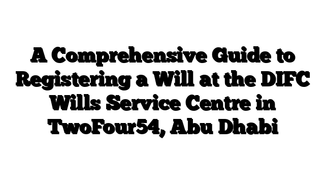 A Comprehensive Guide to Registering a Will at the DIFC Wills Service Centre in TwoFour54, Abu Dhabi