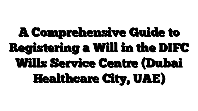 A Comprehensive Guide to Registering a Will in the DIFC Wills Service Centre (Dubai Healthcare City, UAE)