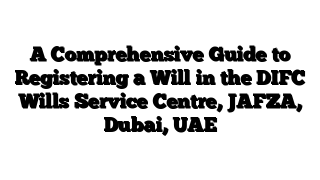 A Comprehensive Guide to Registering a Will in the DIFC Wills Service Centre, JAFZA, Dubai, UAE