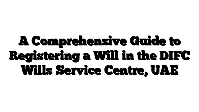 A Comprehensive Guide to Registering a Will in the DIFC Wills Service Centre, UAE