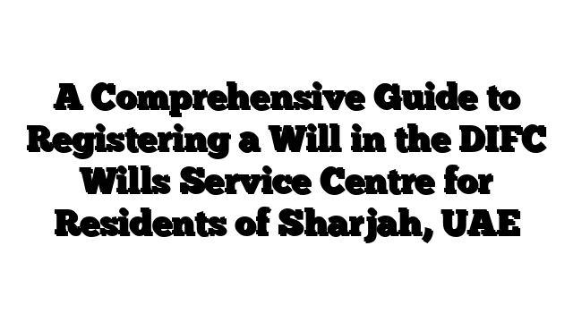 A Comprehensive Guide to Registering a Will in the DIFC Wills Service Centre for Residents of Sharjah, UAE