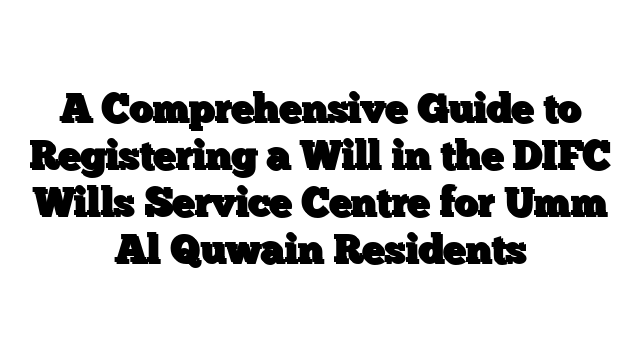 A Comprehensive Guide to Registering a Will in the DIFC Wills Service Centre for Umm Al Quwain Residents