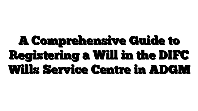 A Comprehensive Guide to Registering a Will in the DIFC Wills Service Centre in ADGM