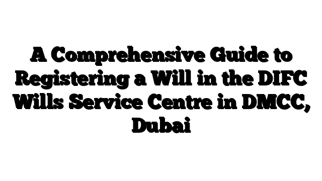 A Comprehensive Guide to Registering a Will in the DIFC Wills Service Centre in DMCC, Dubai