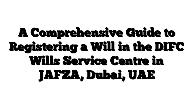 A Comprehensive Guide to Registering a Will in the DIFC Wills Service Centre in JAFZA, Dubai, UAE