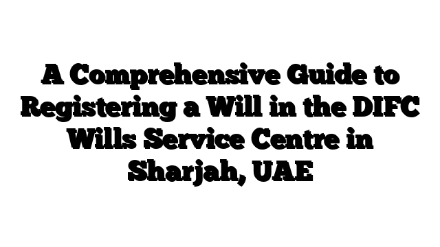 A Comprehensive Guide to Registering a Will in the DIFC Wills Service Centre in Sharjah, UAE