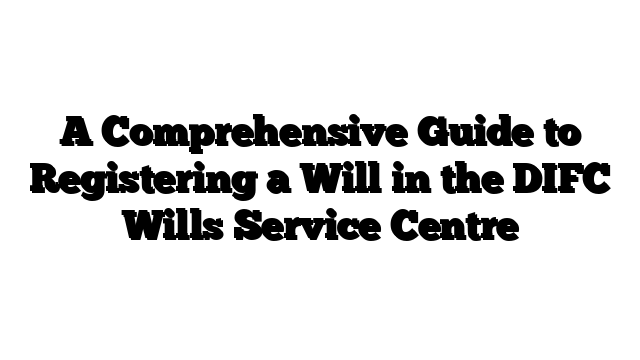 A Comprehensive Guide to Registering a Will in the DIFC Wills Service Centre