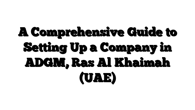 A Comprehensive Guide to Setting Up a Company in ADGM, Ras Al Khaimah (UAE)