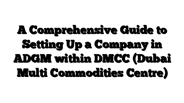 A Comprehensive Guide to Setting Up a Company in ADGM within DMCC (Dubai Multi Commodities Centre)