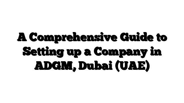 A Comprehensive Guide to Setting up a Company in ADGM, Dubai (UAE)