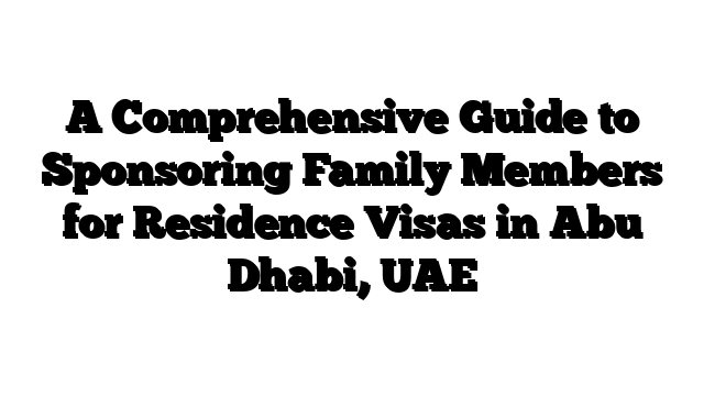 A Comprehensive Guide to Sponsoring Family Members for Residence Visas in Abu Dhabi, UAE