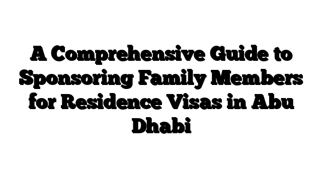 A Comprehensive Guide to Sponsoring Family Members for Residence Visas in Abu Dhabi