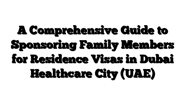 A Comprehensive Guide to Sponsoring Family Members for Residence Visas in Dubai Healthcare City (UAE)