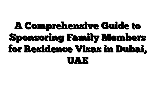 A Comprehensive Guide to Sponsoring Family Members for Residence Visas in Dubai, UAE