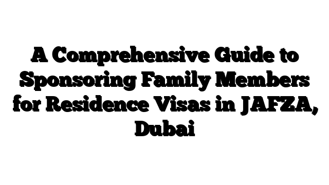 A Comprehensive Guide to Sponsoring Family Members for Residence Visas in JAFZA, Dubai