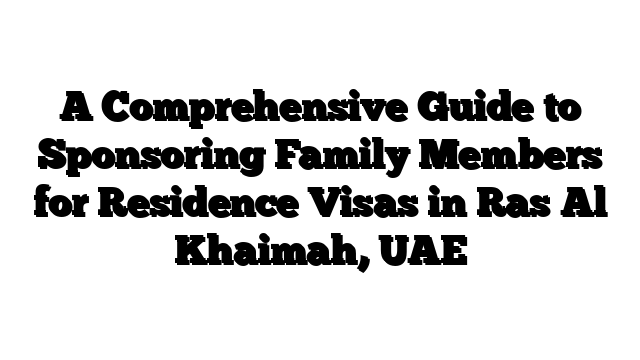 A Comprehensive Guide to Sponsoring Family Members for Residence Visas in Ras Al Khaimah, UAE