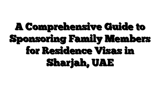 A Comprehensive Guide to Sponsoring Family Members for Residence Visas in Sharjah, UAE