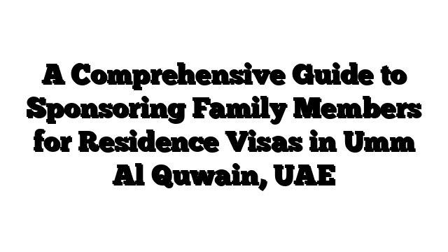 A Comprehensive Guide to Sponsoring Family Members for Residence Visas in Umm Al Quwain, UAE
