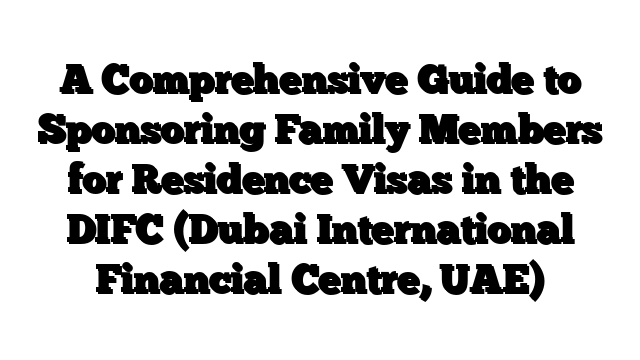 A Comprehensive Guide to Sponsoring Family Members for Residence Visas in the DIFC (Dubai International Financial Centre, UAE)