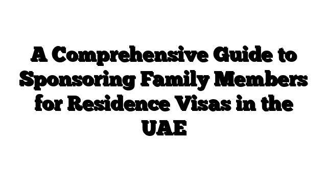 A Comprehensive Guide to Sponsoring Family Members for Residence Visas in the UAE