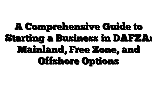 A Comprehensive Guide to Starting a Business in DAFZA: Mainland, Free Zone, and Offshore Options
