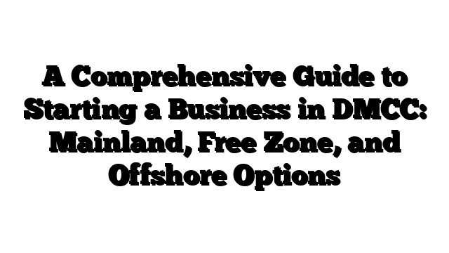 A Comprehensive Guide to Starting a Business in DMCC: Mainland, Free Zone, and Offshore Options