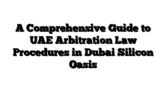 A Comprehensive Guide to UAE Arbitration Law Procedures in Dubai Silicon Oasis