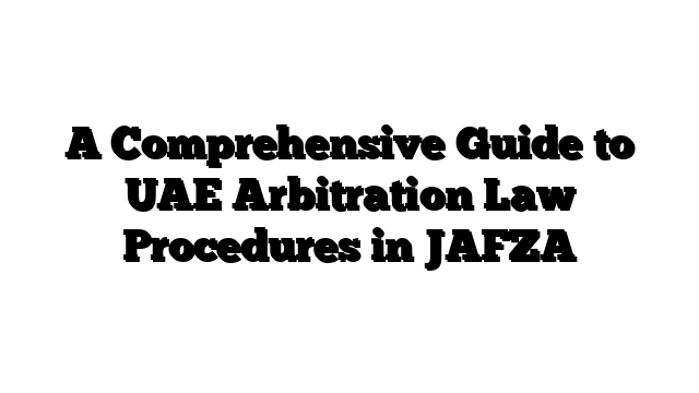 A Comprehensive Guide to UAE Arbitration Law Procedures in JAFZA