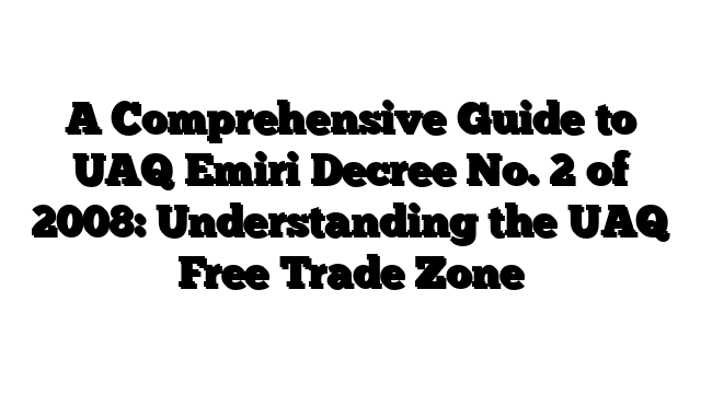 A Comprehensive Guide to UAQ Emiri Decree No. 2 of 2008: Understanding the UAQ Free Trade Zone