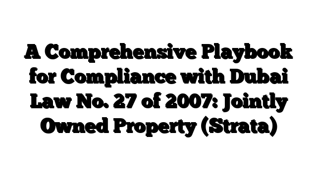 A Comprehensive Playbook for Compliance with Dubai Law No. 27 of 2007: Jointly Owned Property (Strata)