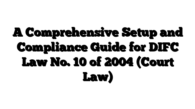 A Comprehensive Setup and Compliance Guide for DIFC Law No. 10 of 2004 (Court Law)