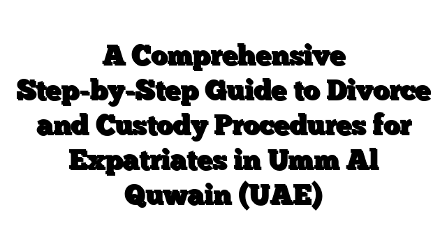 A Comprehensive Step-by-Step Guide to Divorce and Custody Procedures for Expatriates in Umm Al Quwain (UAE)