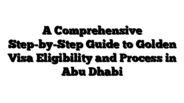 A Comprehensive Step-by-Step Guide to Golden Visa Eligibility and Process in Abu Dhabi