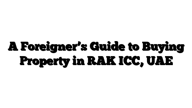 A Foreigner’s Guide to Buying Property in RAK ICC, UAE