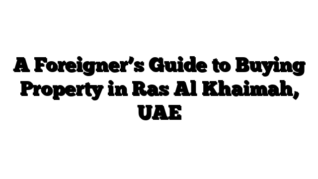A Foreigner’s Guide to Buying Property in Ras Al Khaimah, UAE