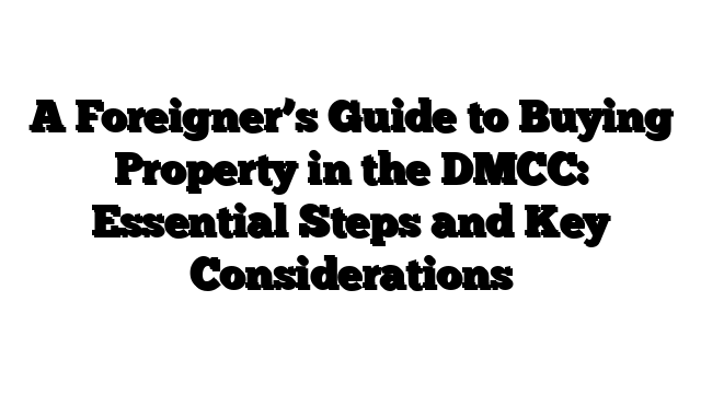 A Foreigner’s Guide to Buying Property in the DMCC: Essential Steps and Key Considerations
