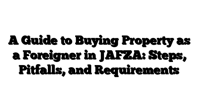 A Guide to Buying Property as a Foreigner in JAFZA: Steps, Pitfalls, and Requirements