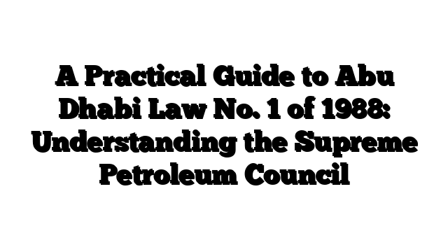 A Practical Guide to Abu Dhabi Law No. 1 of 1988: Understanding the Supreme Petroleum Council