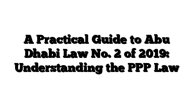A Practical Guide to Abu Dhabi Law No. 2 of 2019: Understanding the PPP Law