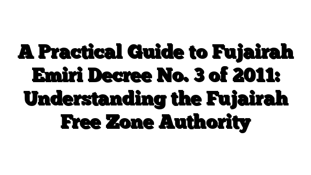 A Practical Guide to Fujairah Emiri Decree No. 3 of 2011: Understanding the Fujairah Free Zone Authority