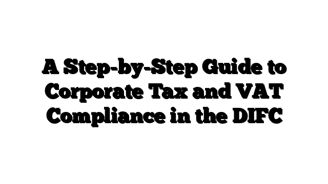 A Step-by-Step Guide to Corporate Tax and VAT Compliance in the DIFC