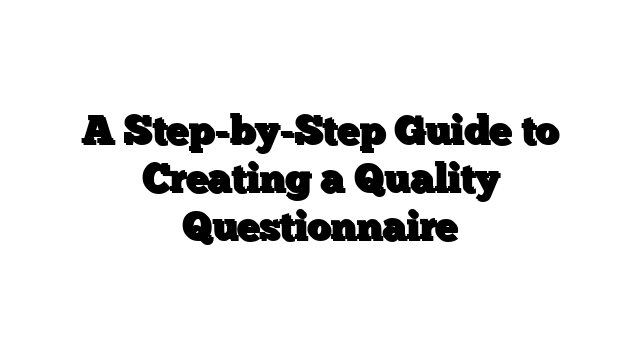 A Step-by-Step Guide to Creating a Quality Questionnaire
