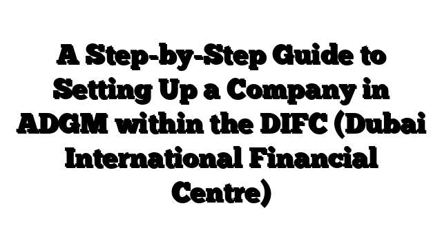 A Step-by-Step Guide to Setting Up a Company in ADGM within the DIFC (Dubai International Financial Centre)