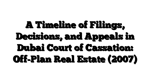 A Timeline of Filings, Decisions, and Appeals in Dubai Court of Cassation: Off-Plan Real Estate (2007)